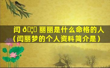 闫 🦆 丽丽是什么命格的人（闫丽梦的个人资料简介是）